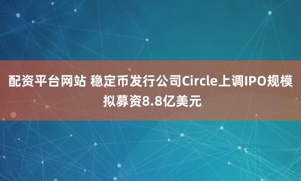 配资平台网站 稳定币发行公司Circle上调IPO规模 拟募资8.8亿美元