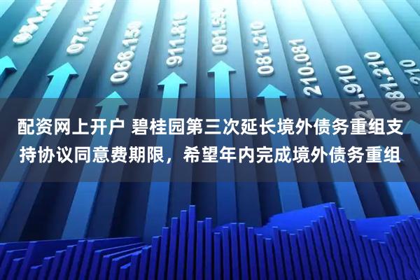 配资网上开户 碧桂园第三次延长境外债务重组支持协议同意费期限，希望年内完成境外债务重组