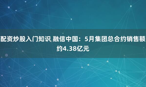 配资炒股入门知识 融信中国：5月集团总合约销售额约4.38亿元