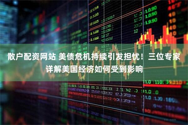 散户配资网站 美债危机持续引发担忧！三位专家详解美国经济如何受到影响
