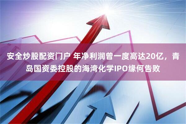安全炒股配资门户 年净利润曾一度高达20亿，青岛国资委控股的海湾化学IPO缘何告败