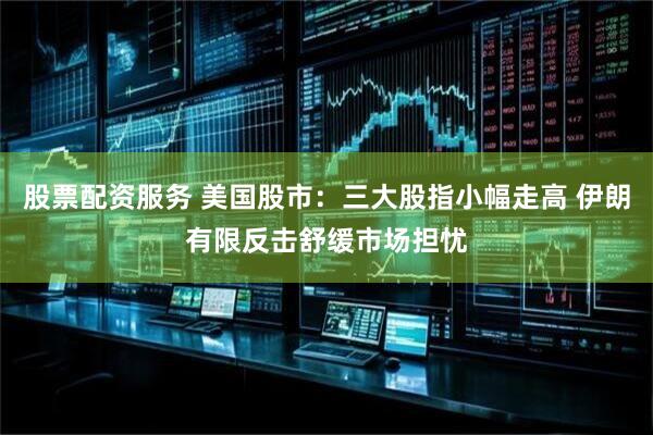 股票配资服务 美国股市：三大股指小幅走高 伊朗有限反击舒缓市场担忧