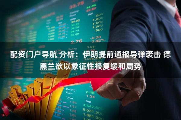 配资门户导航 分析：伊朗提前通报导弹袭击 德黑兰欲以象征性报复缓和局势