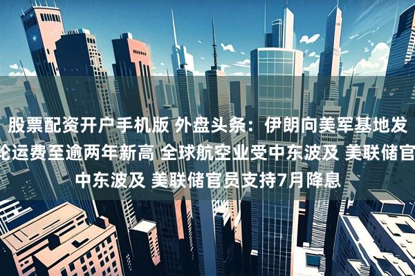 股票配资开户手机版 外盘头条：伊朗向美军基地发射导弹 中东油轮运费至逾两年新高 全球航空业受中东波及 美联储官员支持7月降息