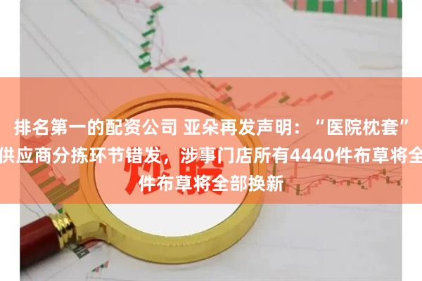 排名第一的配资公司 亚朵再发声明：“医院枕套”系洗涤供应商分拣环节错发，涉事门店所有4440件布草将全部换新