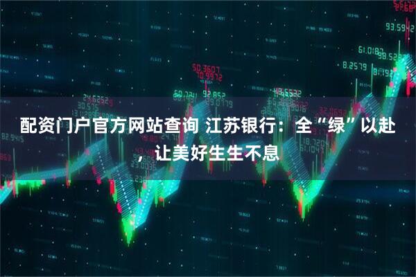 配资门户官方网站查询 江苏银行：全“绿”以赴，让美好生生不息