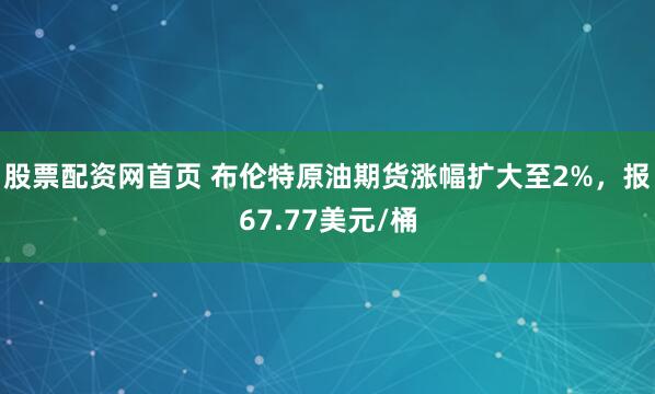 股票配资网首页 布伦特原油期货涨幅扩大至2%，报67.77美元/桶