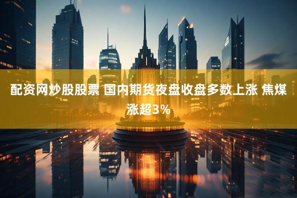配资网炒股股票 国内期货夜盘收盘多数上涨 焦煤涨超3%