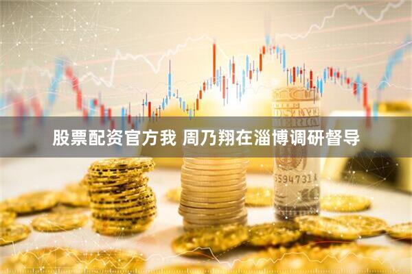 股票配资官方我 周乃翔在淄博调研督导
