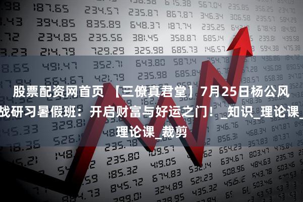 股票配资网首页 【三僚真君堂】7月25日杨公风水实战研习暑假班：开启财富与好运之门！_知识_理论课_裁剪