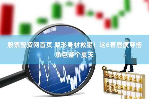 股票配资网首页 梨形身材救星！这6套显瘦穿搭承包整个夏天