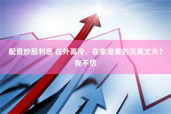 配资炒股利息 在外高冷，在家宠妻的完美丈夫？我不信