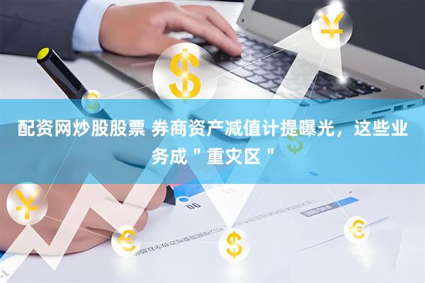 配资网炒股股票 券商资产减值计提曝光，这些业务成＂重灾区＂