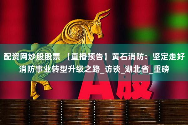 配资网炒股股票 【直播预告】黄石消防：坚定走好消防事业转型升级之路_访谈_湖北省_重磅