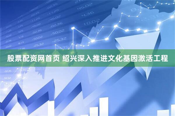 股票配资网首页 绍兴深入推进文化基因激活工程