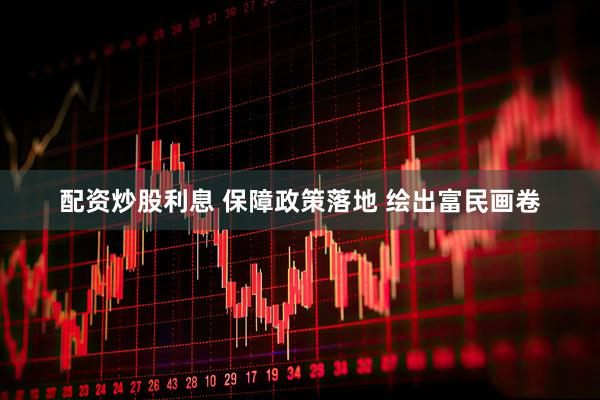 配资炒股利息 保障政策落地 绘出富民画卷