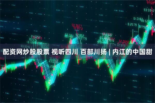 配资网炒股股票 视听四川 百部川扬 | 内江的中国甜