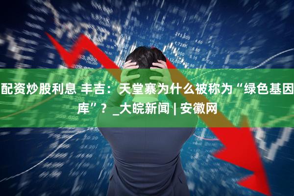 配资炒股利息 丰吉：天堂寨为什么被称为“绿色基因库”？_大皖新闻 | 安徽网