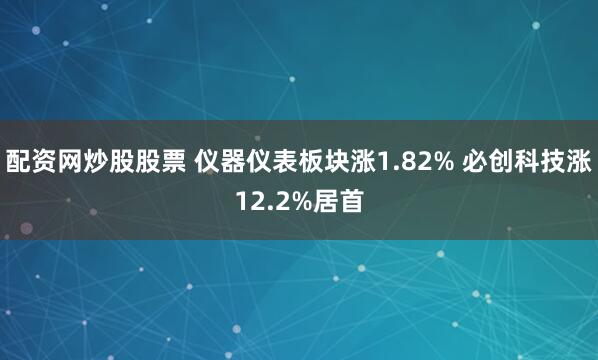 配资网炒股股票 仪器仪表板块涨1.82% 必创科技涨12.2%居首