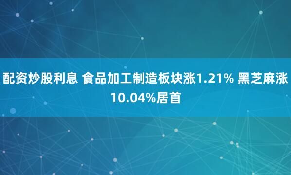 配资炒股利息 食品加工制造板块涨1.21% 黑芝麻涨10.04%居首