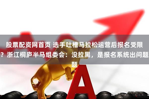 股票配资网首页 选手吐槽马拉松运营后报名受限？浙江桐庐半马组委会：没拉黑，是报名系统出问题