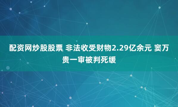 配资网炒股股票 非法收受财物2.29亿余元 窦万贵一审被判死缓
