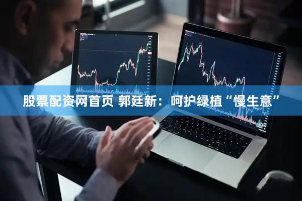 股票配资网首页 郭廷新：呵护绿植“慢生意”