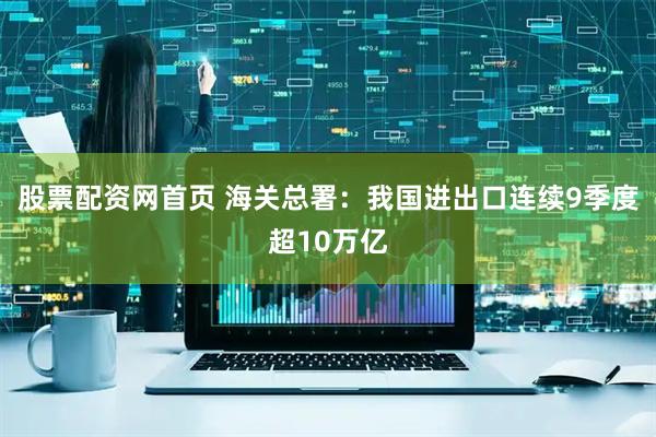 股票配资网首页 海关总署：我国进出口连续9季度超10万亿