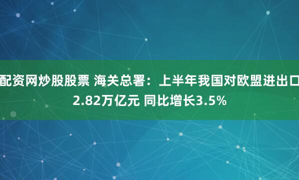 配资网炒股股票 海关总署：上半年我国对欧盟进出口2.82万亿元 同比增长3.5%