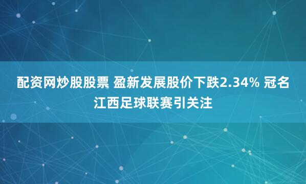 配资网炒股股票 盈新发展股价下跌2.34% 冠名江西足球联赛引关注