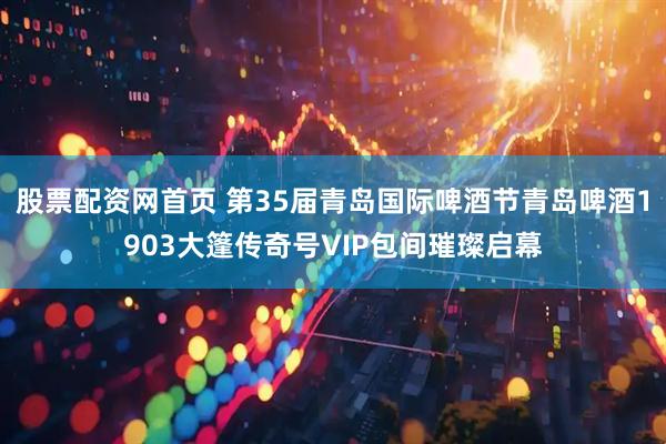 股票配资网首页 第35届青岛国际啤酒节青岛啤酒1903大篷传奇号VIP包间璀璨启幕