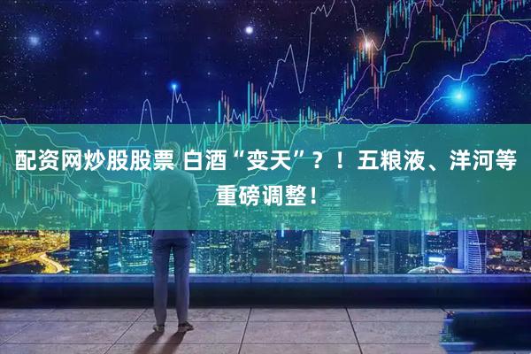 配资网炒股股票 白酒“变天”？！五粮液、洋河等重磅调整！