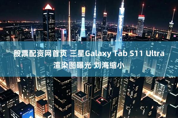 股票配资网首页 三星Galaxy Tab S11 Ultra渲染图曝光 刘海缩小