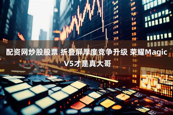 配资网炒股股票 折叠屏厚度竞争升级 荣耀Magic V5才是真大哥