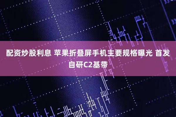 配资炒股利息 苹果折叠屏手机主要规格曝光 首发自研C2基带