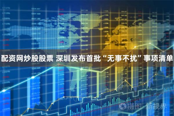 配资网炒股股票 深圳发布首批“无事不扰”事项清单