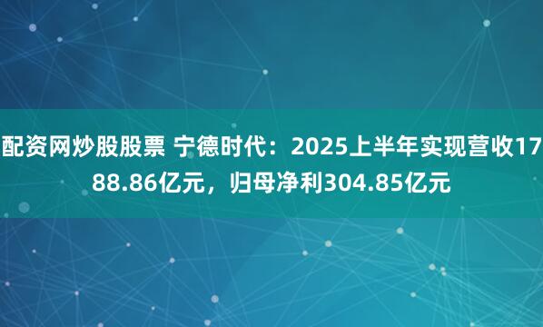 配资网炒股股票 宁德时代：2025上半年实现营收1788.86亿元，归母净利304.85亿元