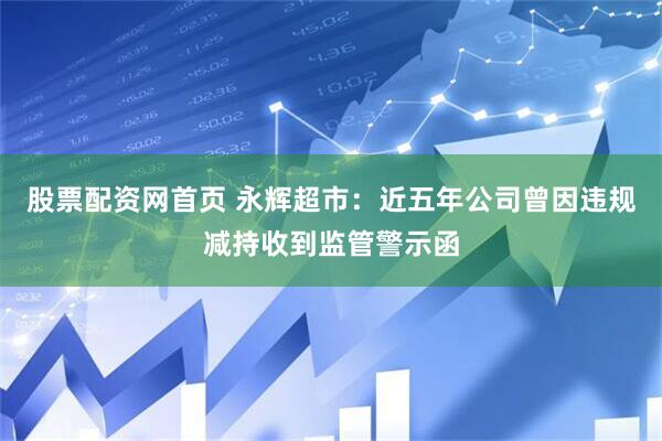 股票配资网首页 永辉超市：近五年公司曾因违规减持收到监管警示函
