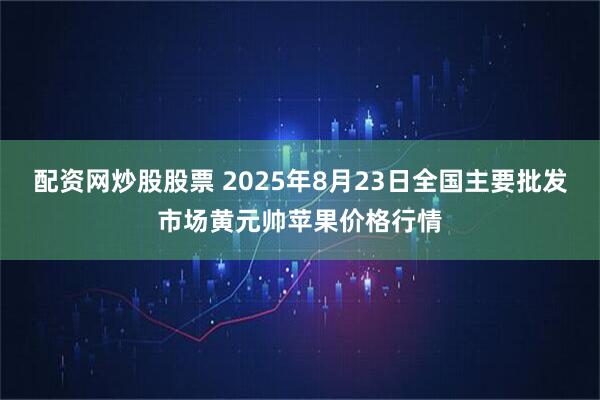 配资网炒股股票 2025年8月23日全国主要批发市场黄元帅苹果价格行情