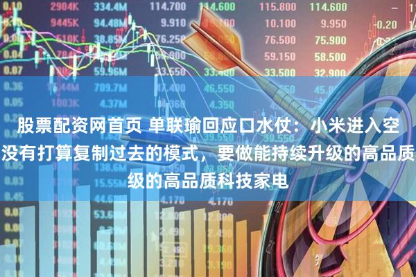 股票配资网首页 单联瑜回应口水仗：小米进入空调行业就没有打算复制过去的模式，要做能持续升级的高品质科技家电