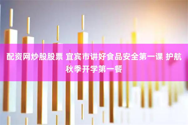 配资网炒股股票 宜宾市讲好食品安全第一课 护航秋季开学第一餐