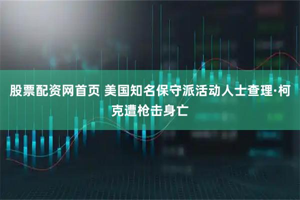 股票配资网首页 美国知名保守派活动人士查理·柯克遭枪击身亡