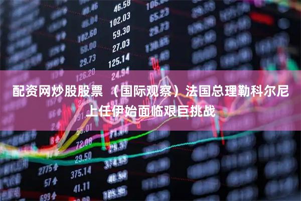 配资网炒股股票 （国际观察）法国总理勒科尔尼上任伊始面临艰巨挑战