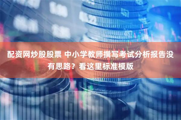 配资网炒股股票 中小学教师撰写考试分析报告没有思路？看这里标准模版