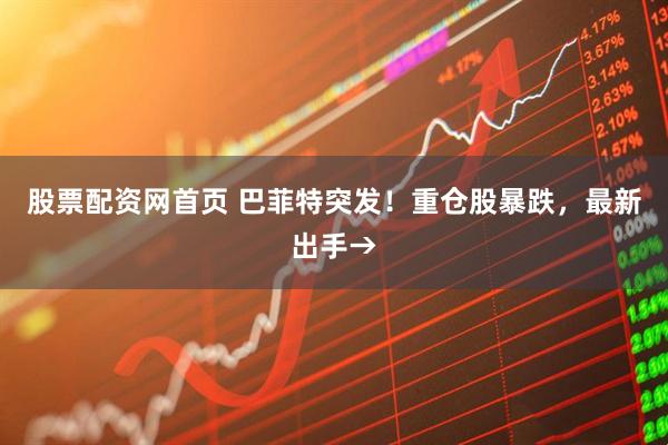 股票配资网首页 巴菲特突发！重仓股暴跌，最新出手→