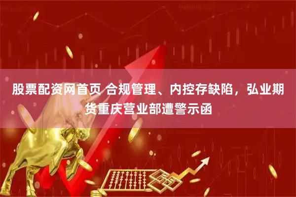 股票配资网首页 合规管理、内控存缺陷，弘业期货重庆营业部遭警示函