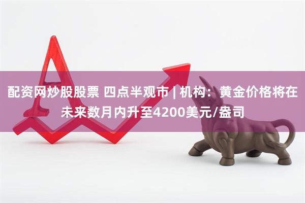 配资网炒股股票 四点半观市 | 机构：黄金价格将在未来数月内升至4200美元/盎司