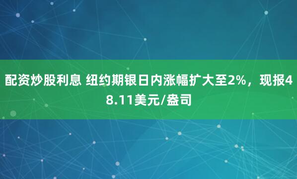 配资炒股利息 纽约期银日内涨幅扩大至2%，现报48.11美元/盎司