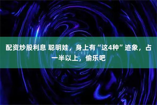 配资炒股利息 聪明娃,身上有“这4种”迹象,占一半以上,偷乐吧