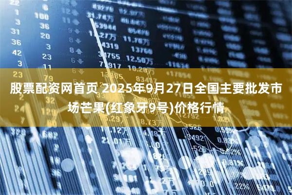 股票配资网首页 2025年9月27日全国主要批发市场芒果(红象牙9号)价格行情